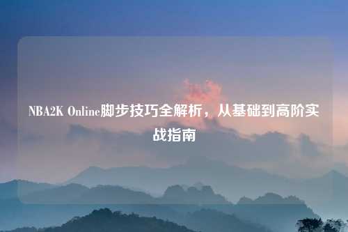 NBA2K Online脚步技巧全解析,从基础到高阶实战指南
