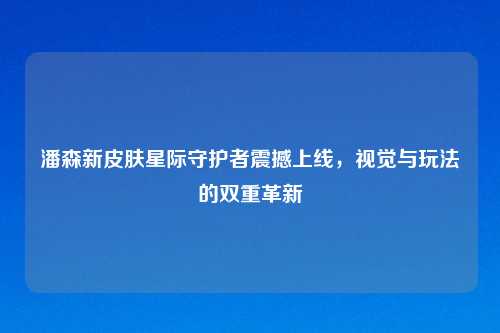 潘森新皮肤星际守护者震撼上线，视觉与玩法的双重革新