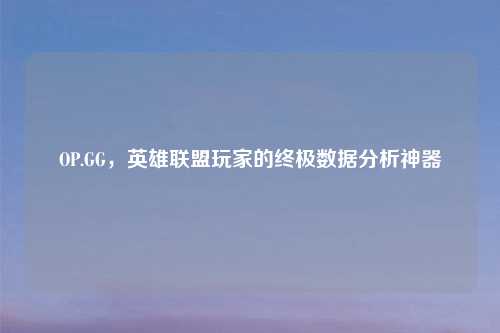 OP.GG，英雄联盟玩家的终极数据分析神器