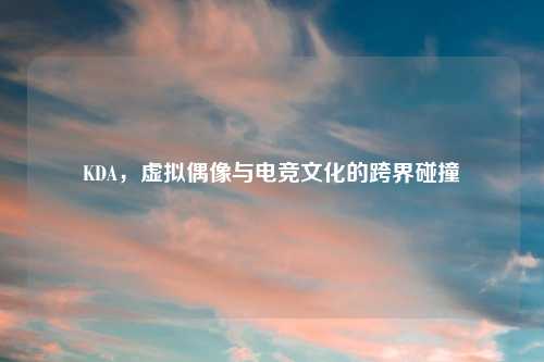 KDA，虚拟偶像与电竞文化的跨界碰撞