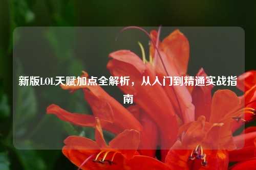 新版LOL天赋加点全解析,从入门到精通实战指南