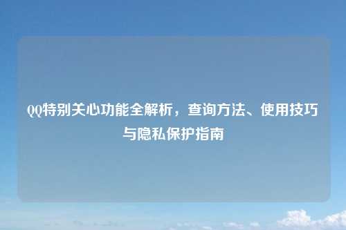 QQ特别关心功能全解析，查询方法、使用技巧与隐私保护指南