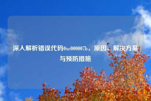 深入解析错误代码0xc000007b,原因、解决方案与预防措施