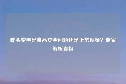 虾头变黑是食品安全问题还是正常现象?专家解析真相