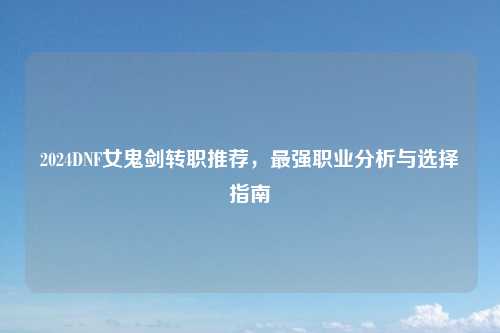 2024DNF女鬼剑转职推荐，最强职业分析与选择指南