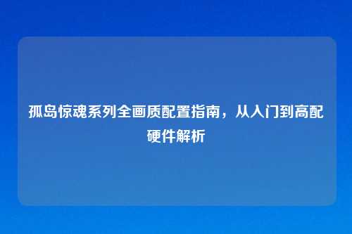 孤岛惊魂系列全画质配置指南,从入门到高配硬件解析
