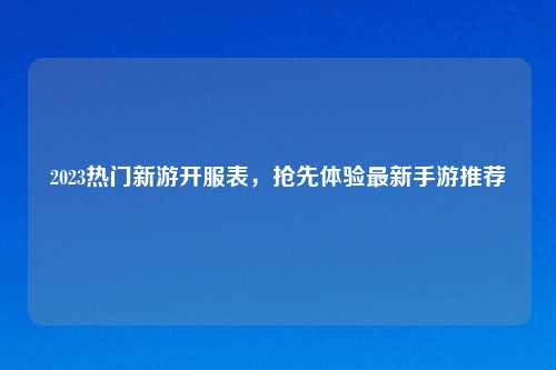 2023热门新游开服表，抢先体验最新手游推荐