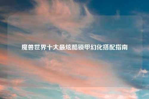 魔兽世界十大最炫酷锁甲幻化搭配指南