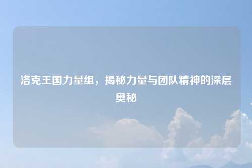 洛克王国力量组，揭秘力量与团队精神的深层奥秘