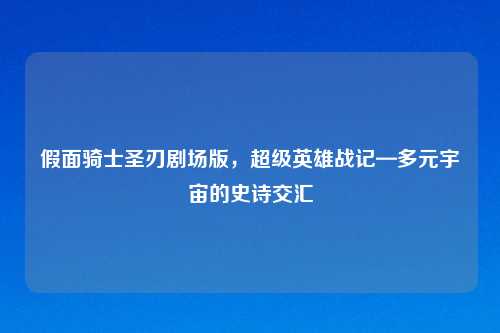 假面骑士圣刃剧场版，超级英雄战记—多元宇宙的史诗交汇