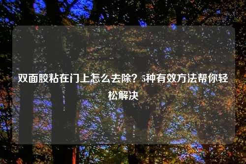 双面胶粘在门上怎么去除?5种有效方法帮你轻松解决