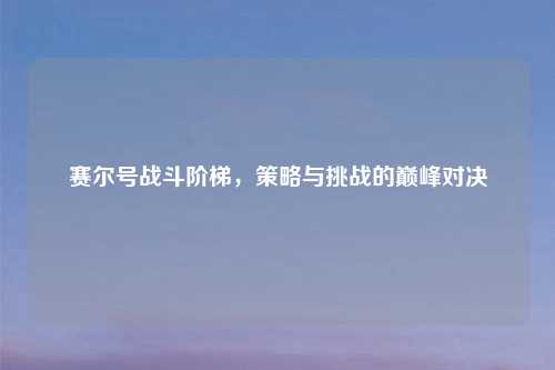 赛尔号战斗阶梯，策略与挑战的巅峰对决