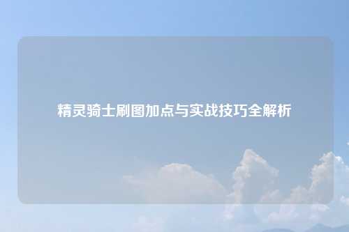精灵骑士刷图加点与实战技巧全解析