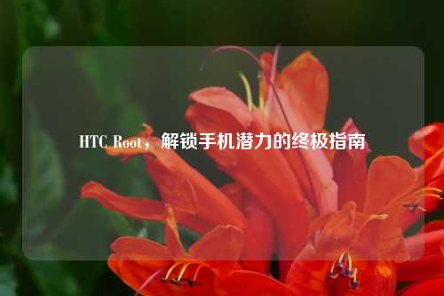 HTC Root，解锁手机潜力的终极指南