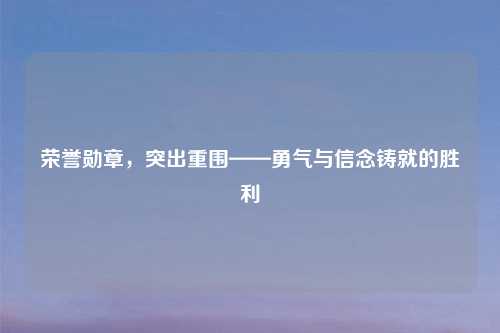 荣誉勋章，突出重围——勇气与信念铸就的胜利