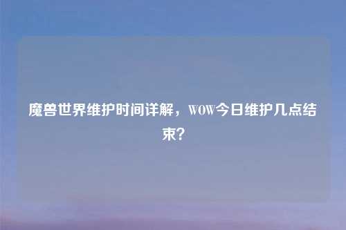 魔兽世界维护时间详解，WOW今日维护几点结束？