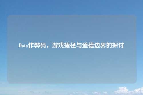Dota作弊码，游戏捷径与道德边界的探讨