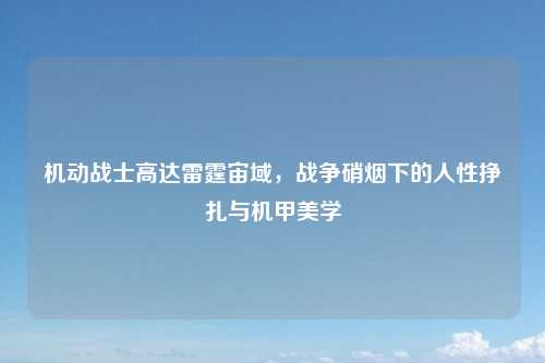 机动战士高达雷霆宙域,战争硝烟下的人性挣扎与机甲美学