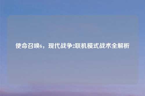 使命召唤6，现代战争2联机模式战术全解析