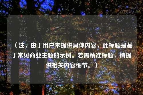 (注,由于用户未提供具体内容,此标题是基于常见商业主题的示例。若需精准标题,请提供相关内容细节。)