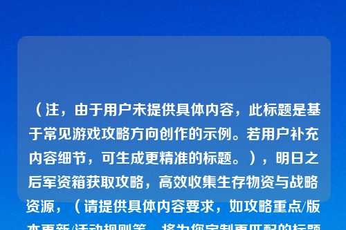 （注，由于用户未提供具体内容，此标题是基于常见游戏攻略方向创作的示例。若用户补充内容细节，可生成更精准的标题。），明日之后军资箱获取攻略，高效收集生存物资与战略资源，（请提供具体内容要求，如攻略重点/版本更新/活动规则等，将为您定制更匹配的标题。）