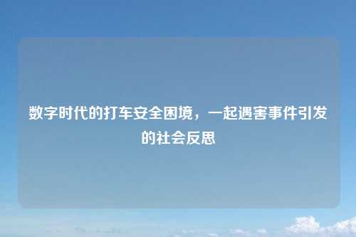 数字时代的打车安全困境，一起遇害事件引发的社会反思