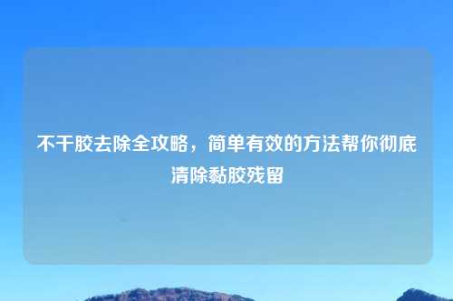 不干胶去除全攻略，简单有效的方法帮你彻底清除黏胶残留