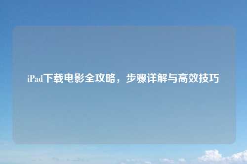 iPad下载电影全攻略,步骤详解与高效技巧