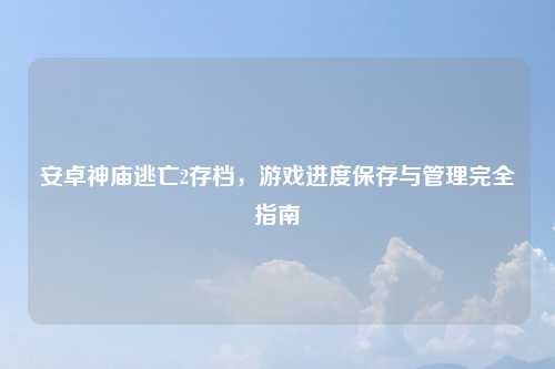 安卓神庙逃亡2存档，游戏进度保存与管理完全指南