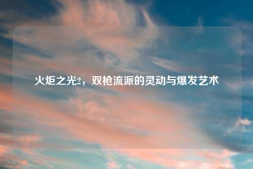 火炬之光2，双枪流派的灵动与爆发艺术