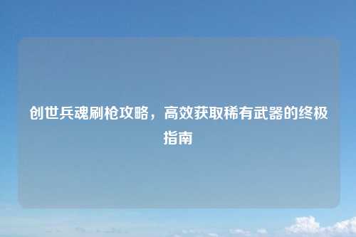 创世兵魂刷枪攻略，高效获取稀有武器的终极指南