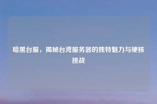 暗黑台服，揭秘台湾服务器的独特魅力与硬核挑战