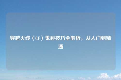 穿越火线（CF）鬼跳技巧全解析，从入门到精通