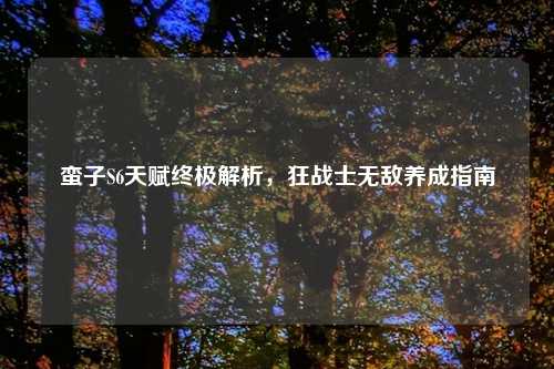蛮子S6天赋终极解析，狂战士无敌养成指南
