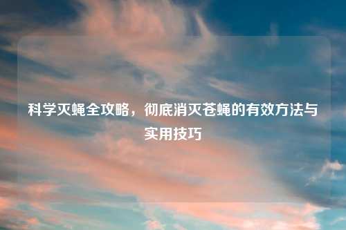 科学灭蝇全攻略，彻底消灭苍蝇的有效方法与实用技巧