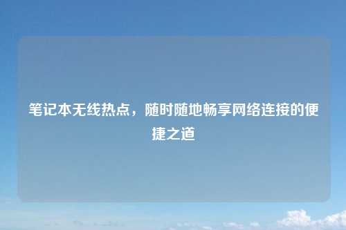笔记本无线热点，随时随地畅享网络连接的便捷之道
