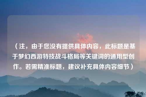 （注，由于您没有提供具体内容，此标题是基于梦幻西游特技战斗格局等关键词的通用型创作。若需精准标题，建议补充具体内容细节）