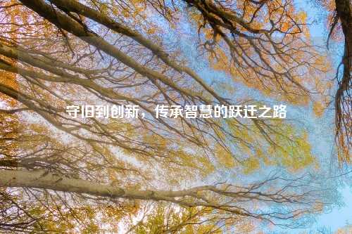 守旧到创新，传承智慧的跃迁之路