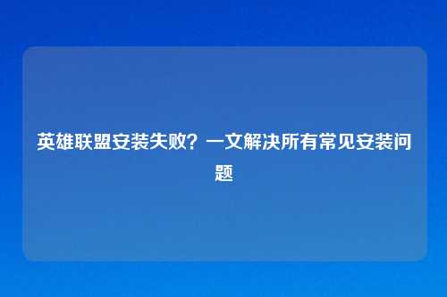 英雄联盟安装失败？一文解决所有常见安装问题