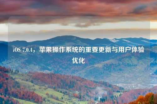 iOS 7.0.4，苹果操作系统的重要更新与用户体验优化
