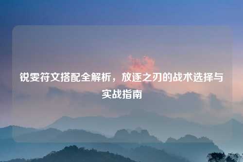 锐雯符文搭配全解析，放逐之刃的战术选择与实战指南