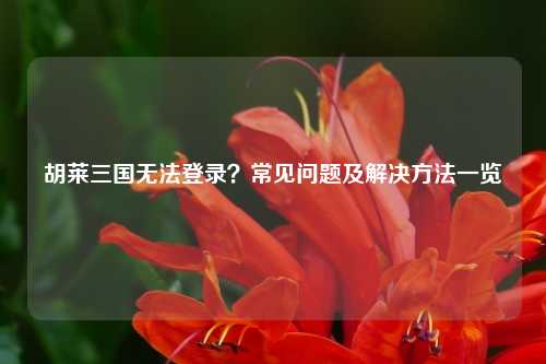 胡莱三国无法登录？常见问题及解决方法一览