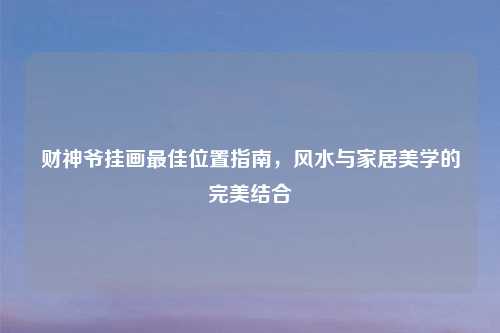 财神爷挂画最佳位置指南,风水与家居美学的完美结合