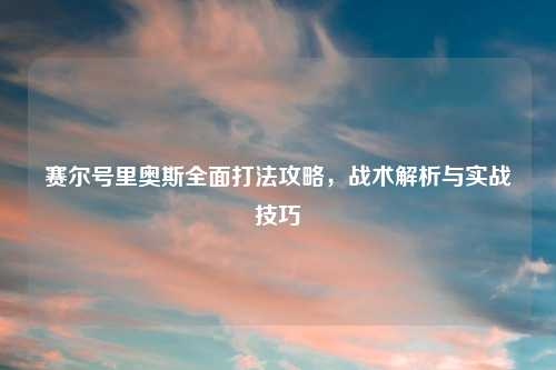 赛尔号里奥斯全面打法攻略，战术解析与实战技巧