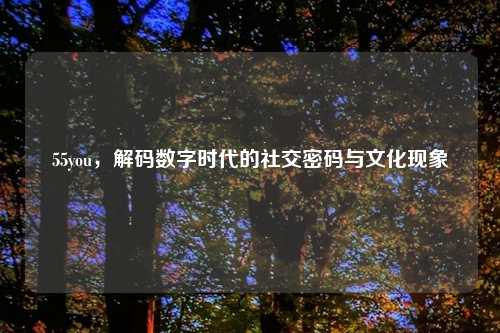 55you，解码数字时代的社交密码与文化现象