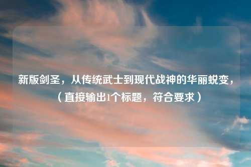 新版剑圣,从传统武士到现代战神的华丽蜕变,(直接输出1个标题,符合要求)