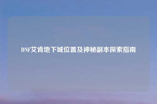 DNF艾肯地下城位置及神秘副本探索指南