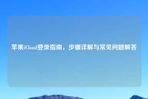 苹果iCloud登录指南，步骤详解与常见问题解答