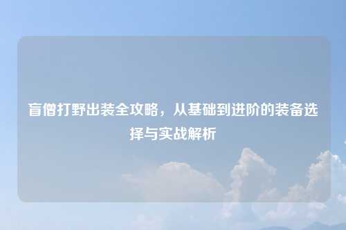 盲僧打野出装全攻略，从基础到进阶的装备选择与实战解析
