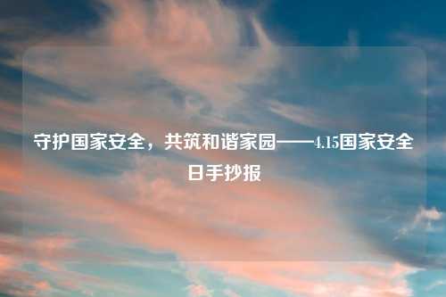 守护国家安全，共筑和谐家园——4.15国家安全日手抄报